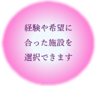 経験や希望に合った施設を選択できます